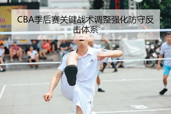 CBA季后赛关键战术调整强化防守反击体系